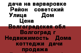 дача на варваровке › Район ­ советский › Улица ­ 2 › Дом ­ 51 › Цена ­ 400 000 - Волгоградская обл., Волгоград г. Недвижимость » Дома, коттеджи, дачи продажа   . Волгоградская обл.,Волгоград г.